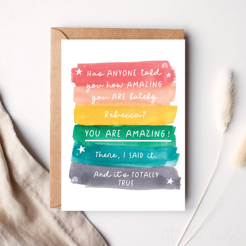 Personalised greeting card that reads "has anyone told you how amazing you are lately Rebecca ? YOU ARE AMAZING! There, I said it. And it's totally true". - Greeting cards from At The Helm.